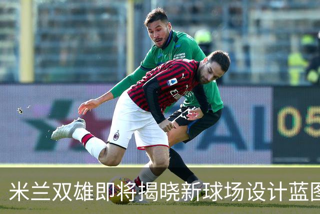 米兰双雄即将揭晓新球场设计蓝图